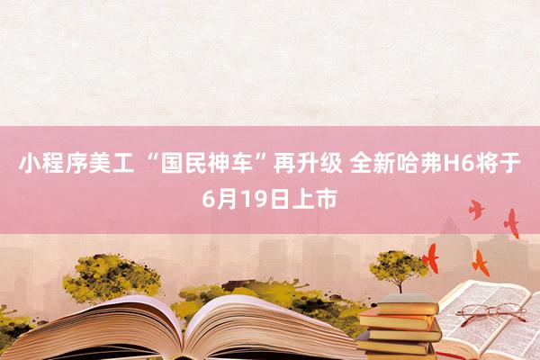 小程序美工 “国民神车”再升级 全新哈弗H6将于6月19日上市