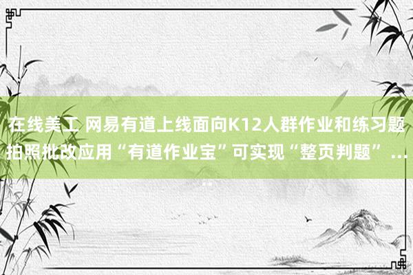 在线美工 网易有道上线面向K12人群作业和练习题拍照批改应用“有道作业宝”可实现“整页判题” ...