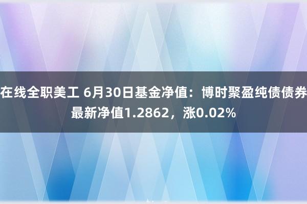 在线全职美工 6月30日基金净值：博时聚盈纯债债券最新净值1.2862，涨0.02%