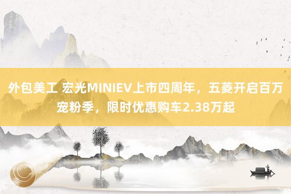 外包美工 宏光MINIEV上市四周年，五菱开启百万宠粉季，限时优惠购车2.38万起