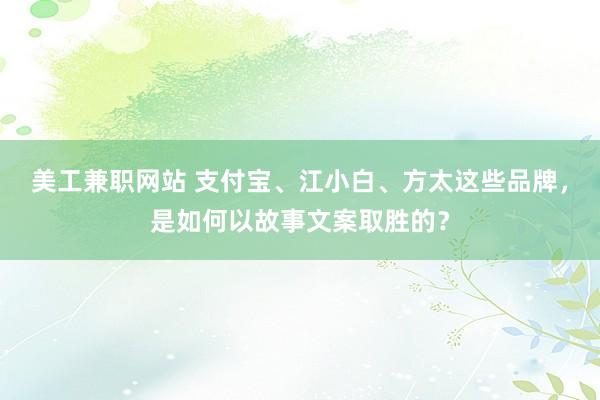 美工兼职网站 支付宝、江小白、方太这些品牌，是如何以故事文案取胜的？