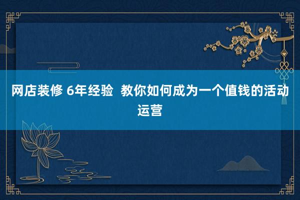 网店装修 6年经验  教你如何成为一个值钱的活动运营