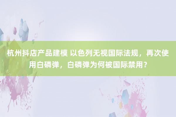 杭州抖店产品建模 以色列无视国际法规，再次使用白磷弹，白磷弹为何被国际禁用？