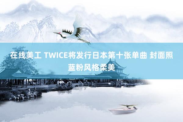 在线美工 TWICE将发行日本第十张单曲 封面照蓝粉风格柔美