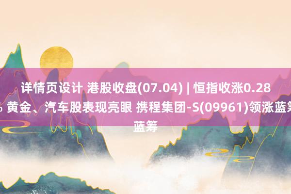 详情页设计 港股收盘(07.04) | 恒指收涨0.28% 黄金、汽车股表现亮眼 携程集团-S(09961)领涨蓝筹