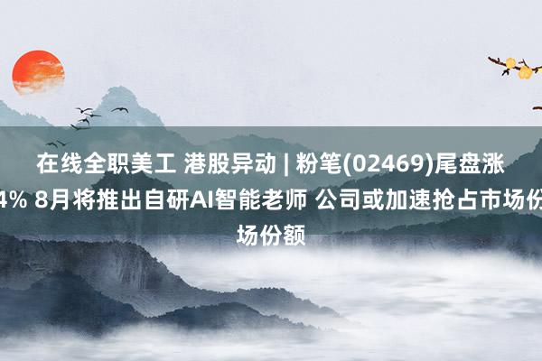 在线全职美工 港股异动 | 粉笔(02469)尾盘涨近4% 8月将推出自研AI智能老师 公司或加速抢占市场份额