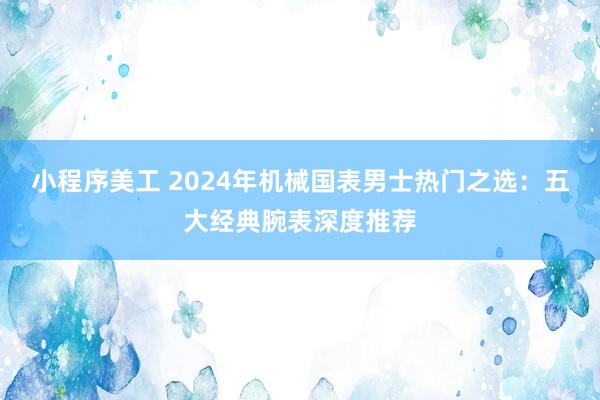 小程序美工 2024年机械国表男士热门之选：五大经典腕表深度推荐