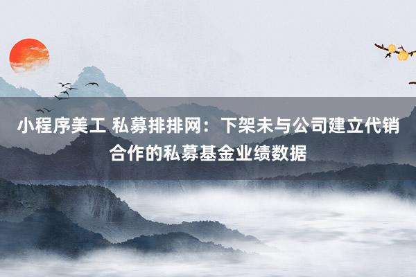 小程序美工 私募排排网：下架未与公司建立代销合作的私募基金业绩数据