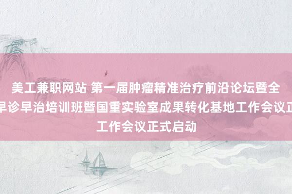 美工兼职网站 第一届肿瘤精准治疗前沿论坛暨全国癌症早诊早治培训班暨国重实验室成果转化基地工作会议正式启动