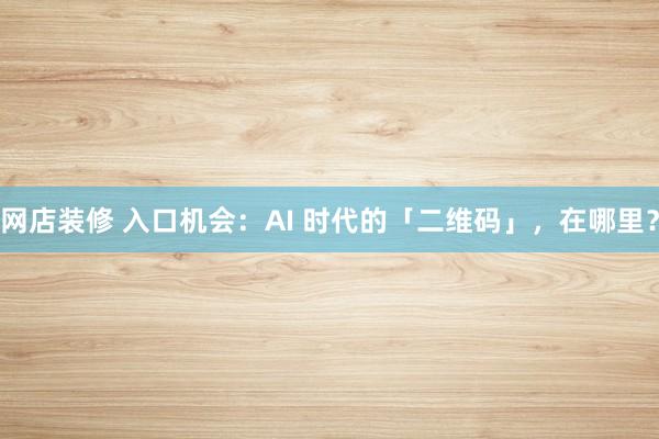 网店装修 入口机会：AI 时代的「二维码」，在哪里？