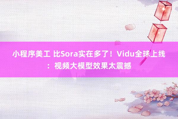 小程序美工 比Sora实在多了！Vidu全球上线：视频大模型效果太震撼