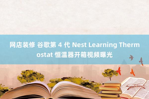 网店装修 谷歌第 4 代 Nest Learning Thermostat 恒温器开箱视频曝光