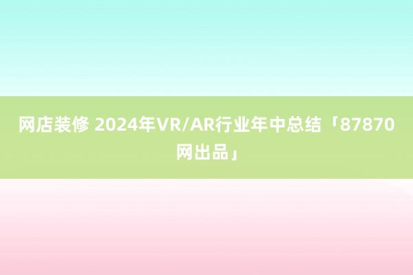 网店装修 2024年VR/AR行业年中总结「87870网出品」