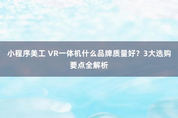 小程序美工 VR一体机什么品牌质量好？3大选购要点全解析