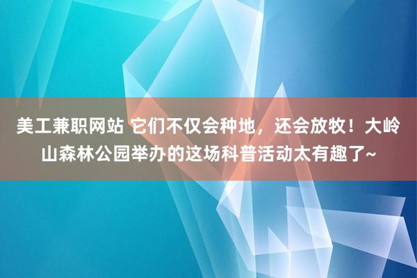 美工兼职网站 它们不仅会种地，还会放牧！大岭山森林公园举办的这场科普活动太有趣了~