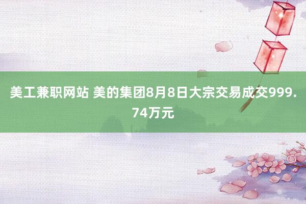 美工兼职网站 美的集团8月8日大宗交易成交999.74万元