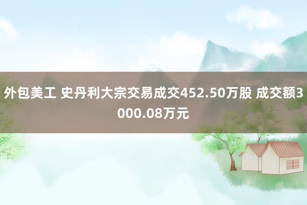 外包美工 史丹利大宗交易成交452.50万股 成交额3000.08万元