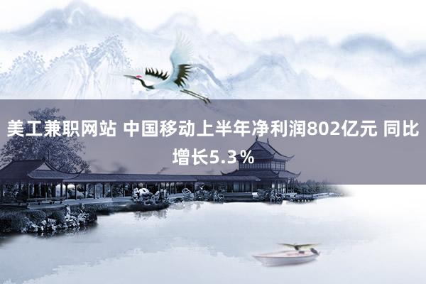 美工兼职网站 中国移动上半年净利润802亿元 同比增长5.3％