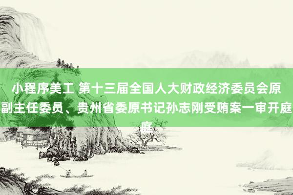 小程序美工 第十三届全国人大财政经济委员会原副主任委员、贵州省委原书记孙志刚受贿案一审开庭