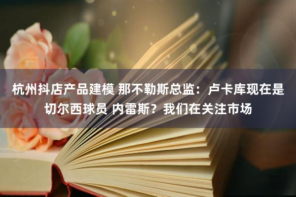 杭州抖店产品建模 那不勒斯总监：卢卡库现在是切尔西球员 内雷斯？我们在关注市场