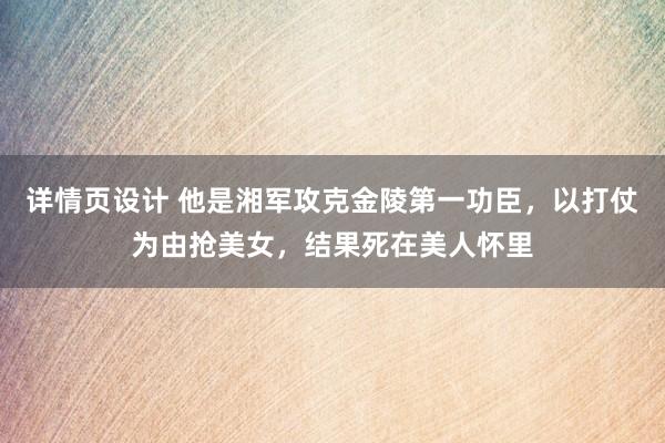 详情页设计 他是湘军攻克金陵第一功臣，以打仗为由抢美女，结果死在美人怀里