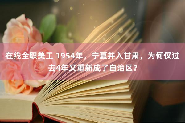 在线全职美工 1954年，宁夏并入甘肃，为何仅过去4年又重新成了自治区？