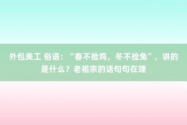 外包美工 俗语：“春不捡鸡，冬不捡兔”，讲的是什么？老祖宗的话句句在理