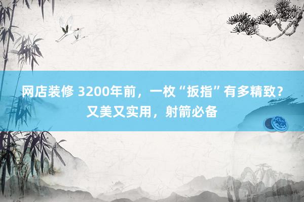 网店装修 3200年前，一枚“扳指”有多精致？又美又实用，射箭必备