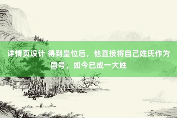 详情页设计 得到皇位后，他直接将自己姓氏作为国号，如今已成一大姓