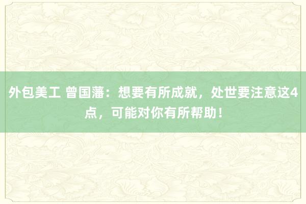 外包美工 曾国藩：想要有所成就，处世要注意这4点，可能对你有所帮助！