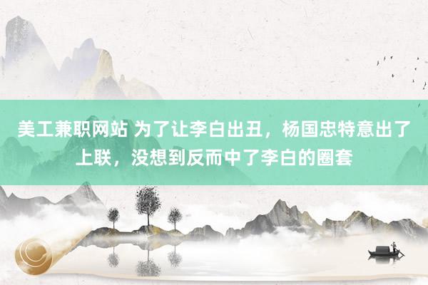 美工兼职网站 为了让李白出丑，杨国忠特意出了上联，没想到反而中了李白的圈套