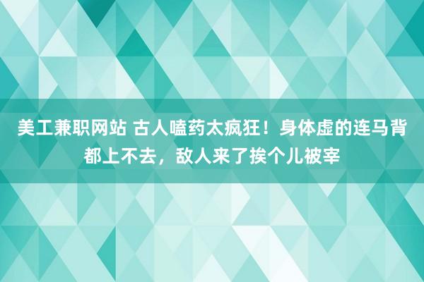 美工兼职网站 古人嗑药太疯狂！身体虚的连马背都上不去，敌人来了挨个儿被宰