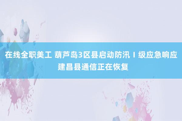 在线全职美工 葫芦岛3区县启动防汛Ⅰ级应急响应  建昌县通信正在恢复