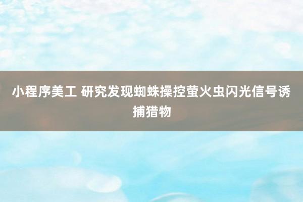 小程序美工 研究发现蜘蛛操控萤火虫闪光信号诱捕猎物