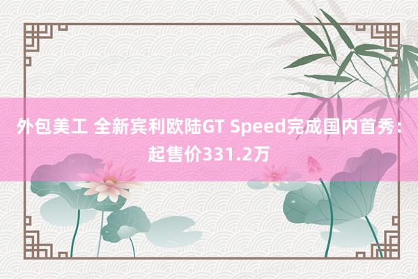 外包美工 全新宾利欧陆GT Speed完成国内首秀：起售价331.2万