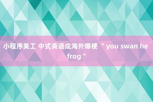 小程序美工 中式英语成海外爆梗 ＂you swan he frog＂