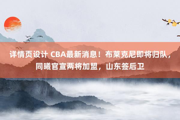 详情页设计 CBA最新消息！布莱克尼即将归队，同曦官宣两将加盟，山东签后卫