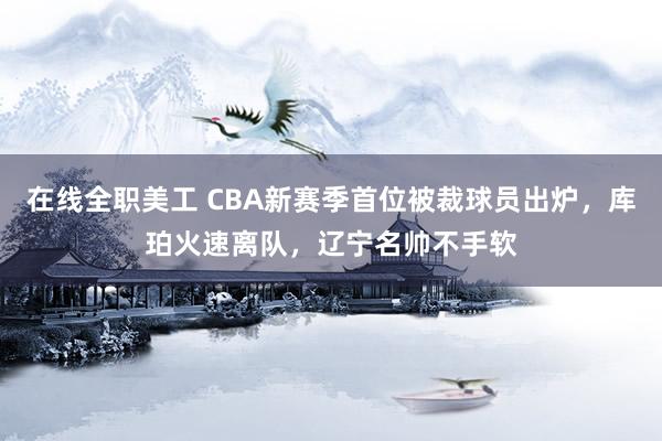 在线全职美工 CBA新赛季首位被裁球员出炉，库珀火速离队，辽宁名帅不手软