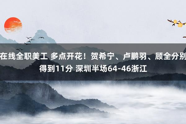 在线全职美工 多点开花！贺希宁、卢鹏羽、顾全分别得到11分 深圳半场64-46浙江