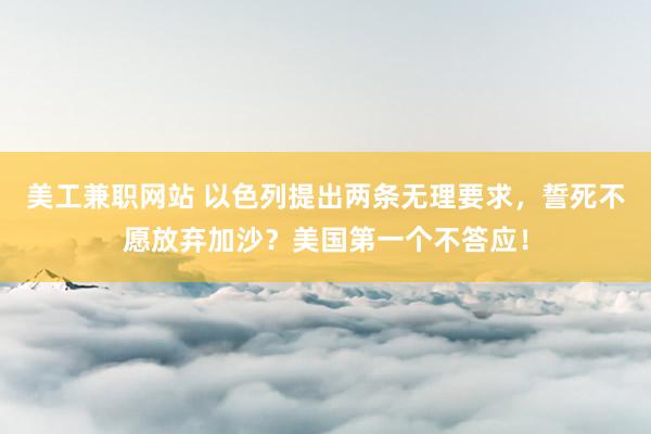 美工兼职网站 以色列提出两条无理要求，誓死不愿放弃加沙？美国第一个不答应！