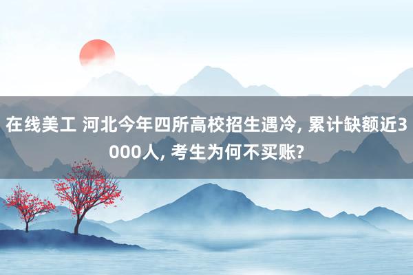 在线美工 河北今年四所高校招生遇冷, 累计缺额近3000人, 考生为何不买账?