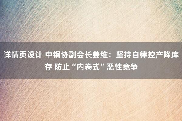 详情页设计 中钢协副会长姜维：坚持自律控产降库存 防止“内卷式”恶性竞争