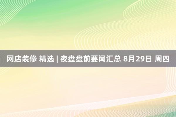 网店装修 精选 | 夜盘盘前要闻汇总 8月29日 周四