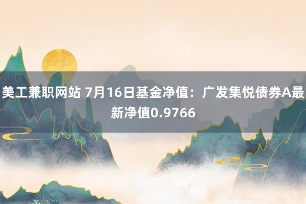 美工兼职网站 7月16日基金净值：广发集悦债券A最新净值0.9766