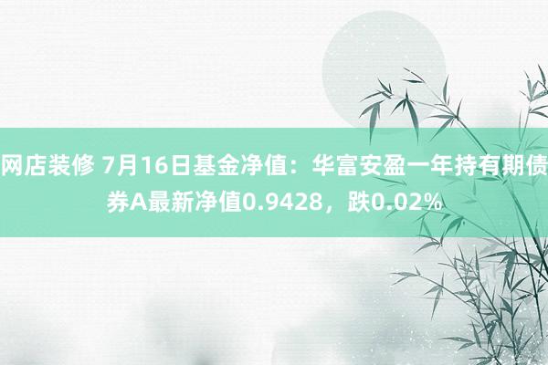 网店装修 7月16日基金净值：华富安盈一年持有期债券A最新净值0.9428，跌0.02%