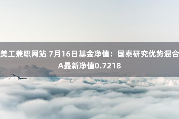 美工兼职网站 7月16日基金净值：国泰研究优势混合A最新净值0.7218