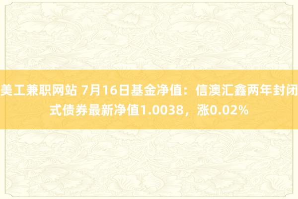 美工兼职网站 7月16日基金净值：信澳汇鑫两年封闭式债券最新净值1.0038，涨0.02%