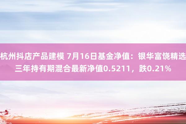 杭州抖店产品建模 7月16日基金净值：银华富饶精选三年持有期混合最新净值0.5211，跌0.21%