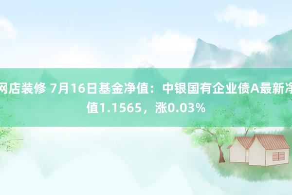 网店装修 7月16日基金净值：中银国有企业债A最新净值1.1565，涨0.03%