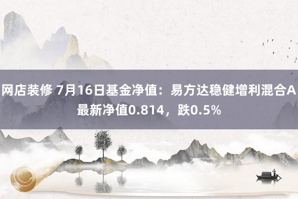 网店装修 7月16日基金净值：易方达稳健增利混合A最新净值0.814，跌0.5%